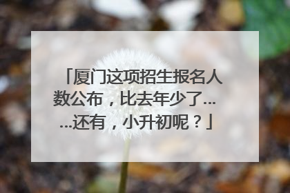 厦门这项招生报名人数公布，比去年少了……还有，小升初呢？