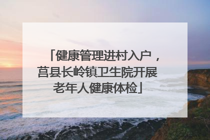 健康管理进村入户，莒县长岭镇卫生院开展老年人健康体检