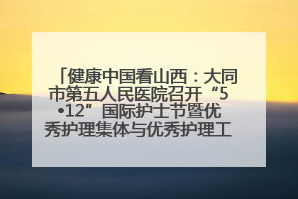 健康中国看山西：大同市第五人民医院召开“5•12”国际护士节暨优秀护理集体与优秀护理工作者表彰大会