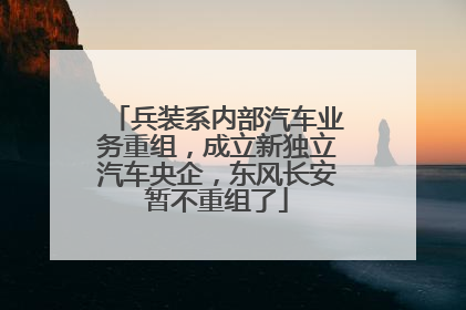 兵装系内部汽车业务重组，成立新独立汽车央企，东风长安暂不重组了