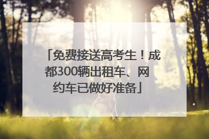 免费接送高考生！成都300辆出租车、网约车已做好准备
