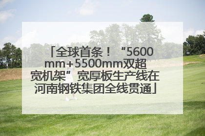 全球首条！“5600mm+5500mm双超宽机架”宽厚板生产线在河南钢铁集团全线贯通