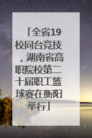 全省19校同台竞技，湖南省高职院校第二十届职工篮球赛在衡阳举行