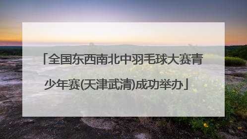 全国东西南北中羽毛球大赛青少年赛(天津武清)成功举办