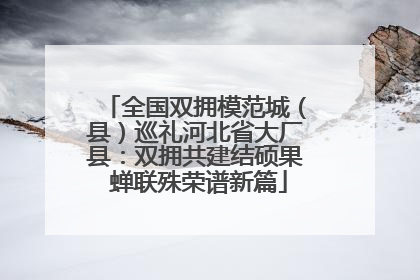 全国双拥模范城（县）巡礼河北省大厂县：双拥共建结硕果 蝉联殊荣谱新篇