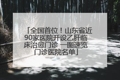 全国首位！山东省近90家医院开设乙肝临床治愈门诊 一图速览门诊医院名单