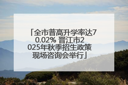 全市普高升学率达70.02% 晋江市2025年秋季招生政策现场咨询会举行