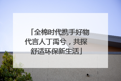 全棉时代携手好物代言人丁禹兮，共探舒适环保新生活