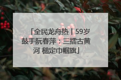 全民龙舟热丨59岁鼓手阮春萍：三擂古黄河 槌定巾帼旗