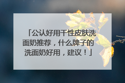 公认好用干性皮肤洗面奶推荐，什么牌子的洗面奶好用，建议！