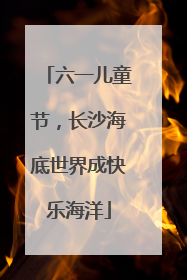 六一儿童节，长沙海底世界成快乐海洋