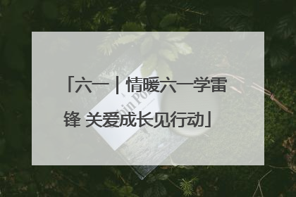 六一｜情暖六一学雷锋 关爱成长见行动