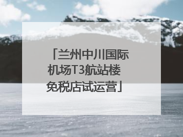 兰州中川国际机场T3航站楼免税店试运营