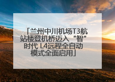 兰州中川机场T3航站楼登机桥迈入“智”时代 L4远程全自动模式全面启用