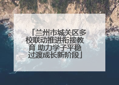 兰州市城关区多校联动推进衔接教育 助力学子平稳过渡成长新阶段
