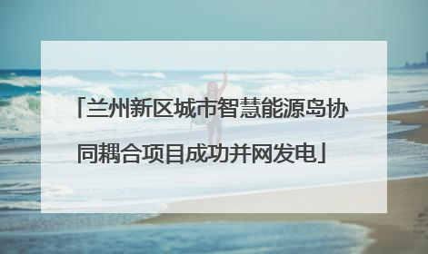 兰州新区城市智慧能源岛协同耦合项目成功并网发电