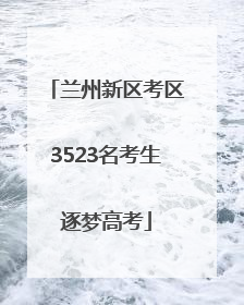 兰州新区考区3523名考生逐梦高考