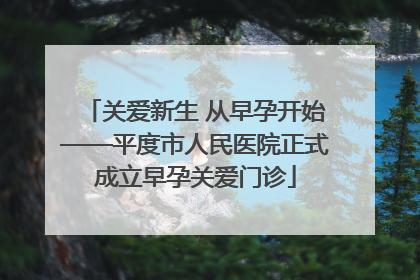 关爱新生 从早孕开始——平度市人民医院正式成立早孕关爱门诊