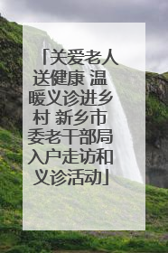 关爱老人送健康 温暖义诊进乡村 新乡市委老干部局入户走访和义诊活动