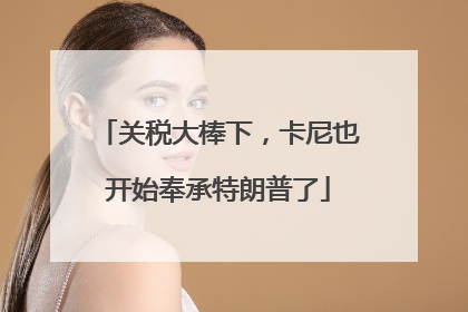 关税大棒下，卡尼也开始奉承特朗普了