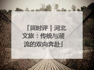 冀时评｜河北文旅：传统与潮流的双向奔赴