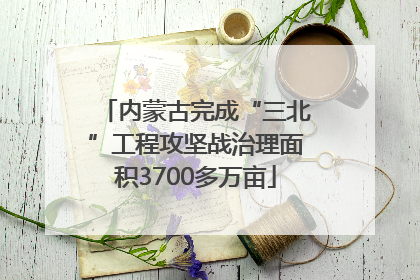 内蒙古完成“三北”工程攻坚战治理面积3700多万亩
