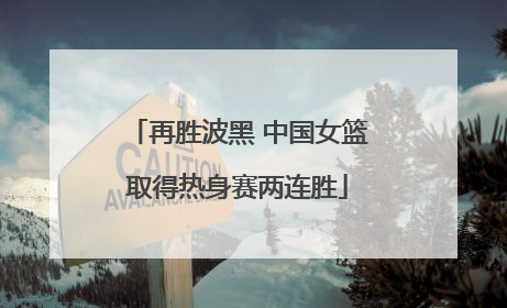 再胜波黑 中国女篮取得热身赛两连胜