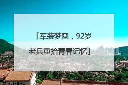 军装梦圆，92岁老兵重拾青春记忆