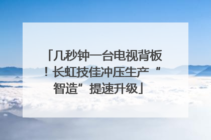 几秒钟一台电视背板！长虹技佳冲压生产“智造”提速升级
