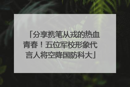 分享携笔从戎的热血青春！五位军校形象代言人将空降国防科大