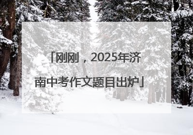 刚刚，2025年济南中考作文题目出炉