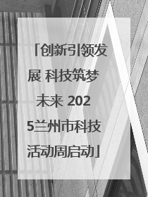 创新引领发展 科技筑梦未来 2025兰州市科技活动周启动