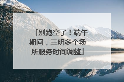 别跑空了！端午期间，三明多个场所服务时间调整