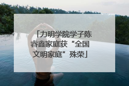 力明学院学子陈睿鑫家庭获“全国文明家庭”殊荣