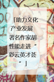 助力文化产业发展 著名作家胡性能走进“彩云英才荟”