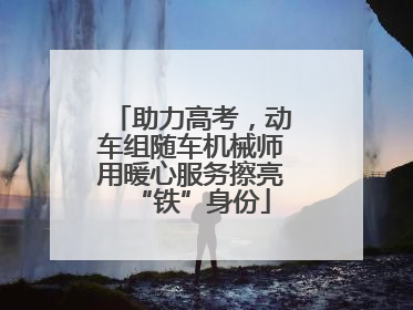 助力高考，动车组随车机械师用暖心服务擦亮“铁”身份
