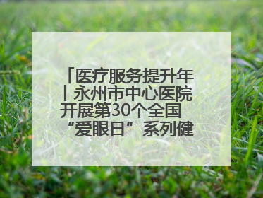 医疗服务提升年丨永州市中心医院开展第30个全国“爱眼日”系列健康促进活动