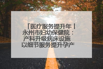 医疗服务提升年丨永州市妇幼保健院：产科升级病床设施 以细节服务提升孕产妇就医体验