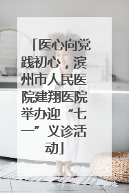 医心向党践初心，滨州市人民医院建翔医院举办迎“七一”义诊活动