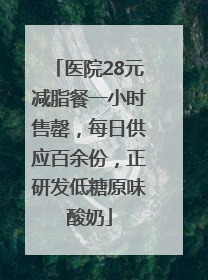 医院28元减脂餐一小时售罄，每日供应百余份，正研发低糖原味酸奶