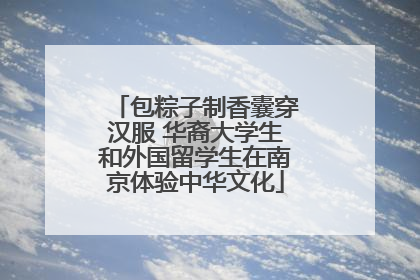 包粽子制香囊穿汉服 华裔大学生和外国留学生在南京体验中华文化