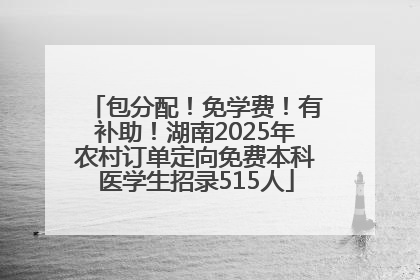 包分配！免学费！有补助！湖南2025年农村订单定向免费本科医学生招录515人
