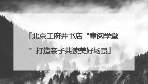 北京王府井书店“童阅学堂”打造亲子共读美好场景