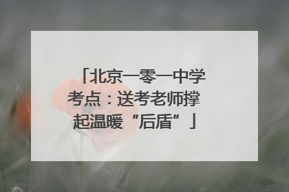 北京一零一中学考点：送考老师撑起温暖“后盾”
