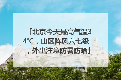 北京今天最高气温34℃，山区阵风六七级，外出注意防暑防晒