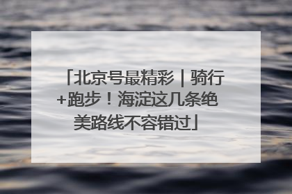 北京号最精彩｜骑行+跑步！海淀这几条绝美路线不容错过