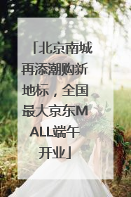 北京南城再添潮购新地标，全国最大京东MALL端午开业