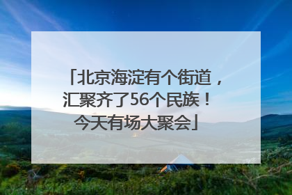 北京海淀有个街道，汇聚齐了56个民族！今天有场大聚会