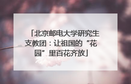 北京邮电大学研究生支教团：让祖国的“花园”里百花齐放