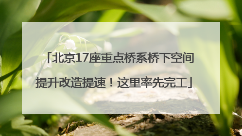 北京17座重点桥系桥下空间提升改造提速！这里率先完工